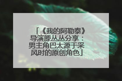 《我的阿勒泰》导演滕丛丛分享：男主角巴太源于采风时的原创角色