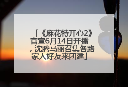 《麻花特开心2》官宣6月14日开播，沈腾马丽召集各路家人好友来团建