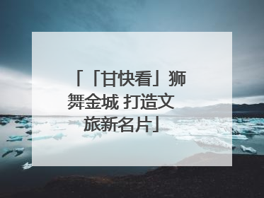 「甘快看」狮舞金城 打造文旅新名片
