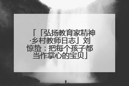 「弘扬教育家精神·乡村教师日志」刘惊蛰：把每个孩子都当作掌心的宝贝