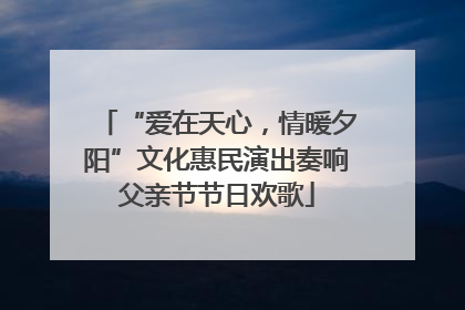 “爱在天心，情暖夕阳”文化惠民演出奏响父亲节节日欢歌