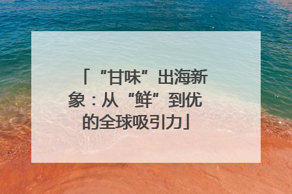 “甘味”出海新象：从“鲜”到优的全球吸引力
