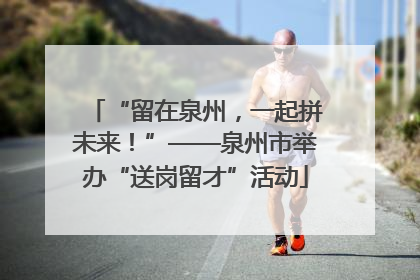 “留在泉州，一起拼未来！”——泉州市举办“送岗留才”活动
