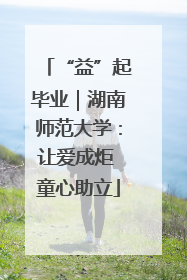 “益”起毕业｜湖南师范大学：让爱成炬 童心助立