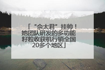 “佘太君”挂帅！她团队研发的多功能籽粒收获机行销全国20多个地区
