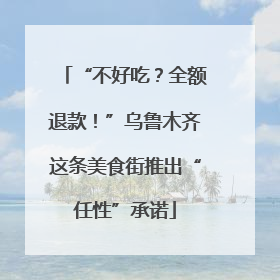 “不好吃？全额退款！”乌鲁木齐这条美食街推出“任性”承诺