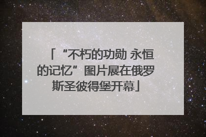 “不朽的功勋 永恒的记忆”图片展在俄罗斯圣彼得堡开幕
