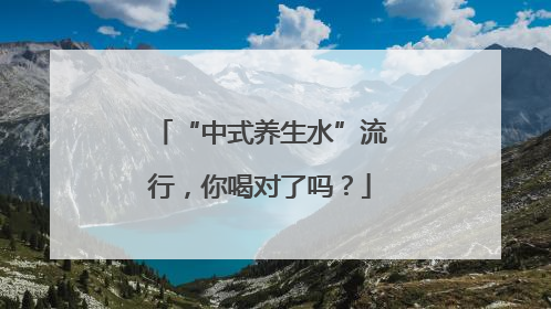 “中式养生水”流行，你喝对了吗？