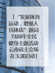“发展体育运动，增强人民体质”题词73周年全民健身主题活动云南省主会场在玉溪启动