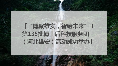 “博聚雄安，智绘未来”！第135批博士后科技服务团（河北雄安）活动成功举办