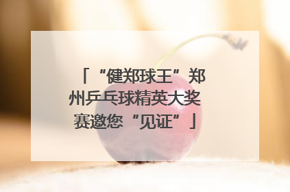 “健郑球王”郑州乒乓球精英大奖赛邀您“见证”