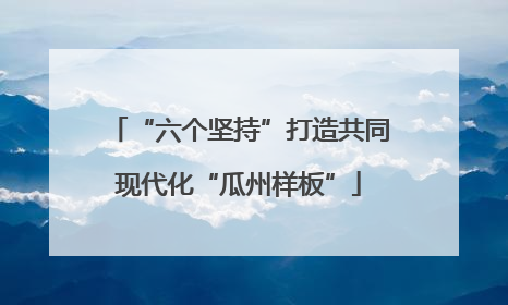 “六个坚持”打造共同现代化“瓜州样板”
