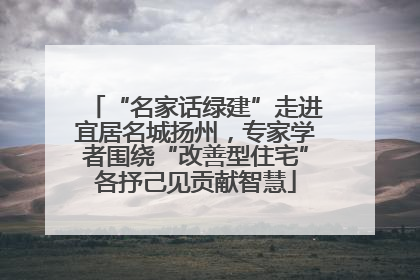 “名家话绿建”走进宜居名城扬州，专家学者围绕“改善型住宅”各抒己见贡献智慧