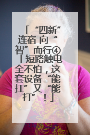 “四新”连宿 向“智”而行④丨短路触电全不怕，这套设备“能扛”又“能打”！