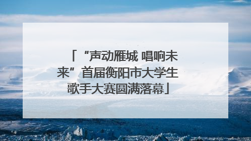 “声动雁城 唱响未来”首届衡阳市大学生歌手大赛圆满落幕
