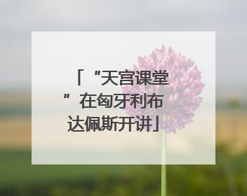 “天宫课堂”在匈牙利布达佩斯开讲