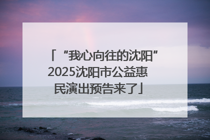 “我心向往的沈阳”2025沈阳市公益惠民演出预告来了