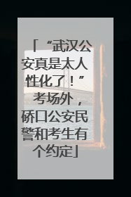“武汉公安真是太人性化了！” 考场外，硚口公安民警和考生有个约定
