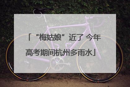 “梅姑娘”近了 今年高考期间杭州多雨水