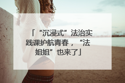 “沉浸式”法治实践课护航青春，“法姐姐”也来了