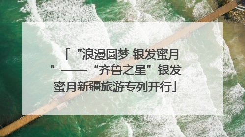 “浪漫圆梦 银发蜜月”——“齐鲁之星”银发蜜月新疆旅游专列开行