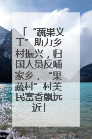 “蔬果义工”助力乡村振兴，归国人员反哺家乡，“果蔬村”村美民富香飘远近