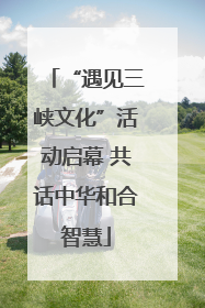 “遇见三峡文化”活动启幕 共话中华和合智慧