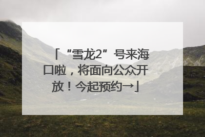 “雪龙2”号来海口啦，将面向公众开放！今起预约→