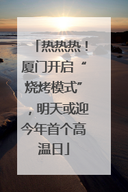 热热热！厦门开启“烧烤模式”，明天或迎今年首个高温日