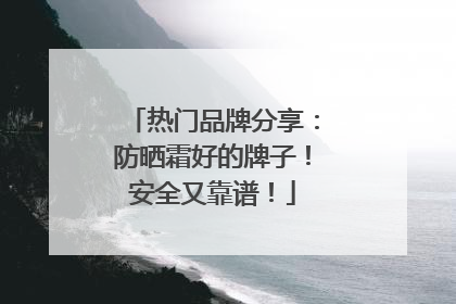热门品牌分享：防晒霜好的牌子！安全又靠谱！