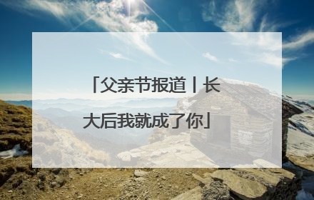 父亲节报道丨长大后我就成了你