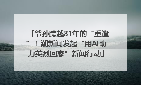 爷孙跨越81年的“重逢”！潮新闻发起“用AI助力英烈回家”新闻行动
