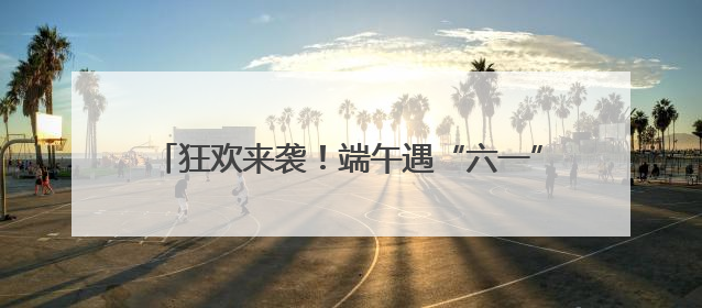 狂欢来袭！端午遇“六一”，来蔚县无忧小镇这样玩！