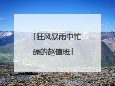 狂风暴雨中忙碌的赵值班