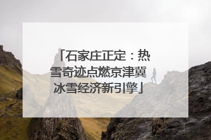 石家庄正定：热雪奇迹点燃京津冀冰雪经济新引擎