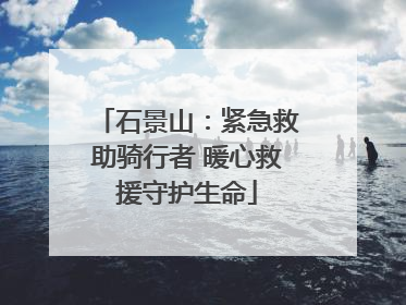 石景山：紧急救助骑行者 暖心救援守护生命