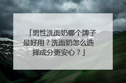 男性洗面奶哪个牌子最好用？洗面奶怎么选择成分更安心？