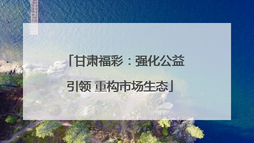 甘肃福彩：强化公益引领 重构市场生态