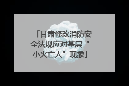 甘肃修改消防安全法规应对基层“小火亡人”现象