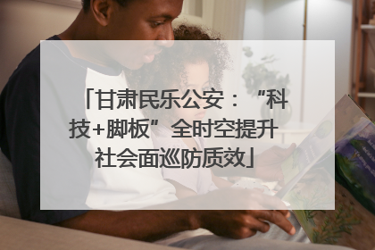 甘肃民乐公安：“科技+脚板”全时空提升社会面巡防质效