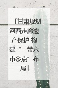 甘肃规划河西走廊遗产保护 构建“一带六市多点”布局