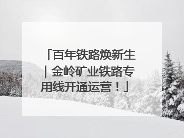百年铁路焕新生｜金岭矿业铁路专用线开通运营！