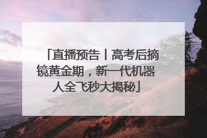 直播预告丨高考后摘镜黄金期，新一代机器人全飞秒大揭秘