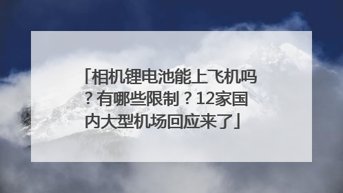 相机锂电池能上飞机吗？有哪些限制？12家国内大型机场回应来了