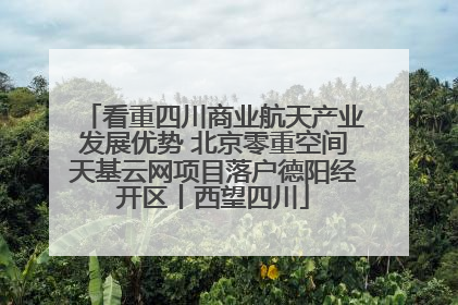 看重四川商业航天产业发展优势 北京零重空间天基云网项目落户德阳经开区丨西望四川