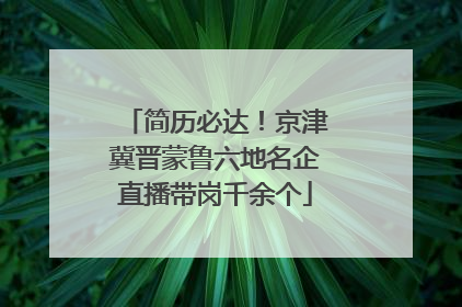 简历必达！京津冀晋蒙鲁六地名企直播带岗千余个