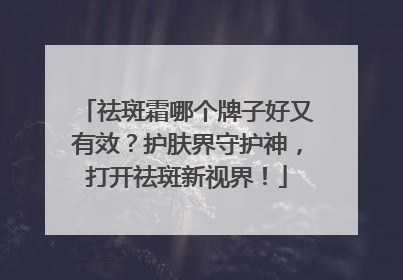 祛斑霜哪个牌子好又有效？护肤界守护神，打开祛斑新视界！