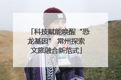 科技赋能唤醒“恐龙基因” 常州探索文旅融合新范式