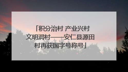 积分治村 产业兴村 文明润村——安仁县源田村再获国字号称号