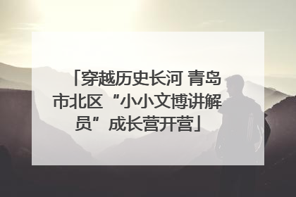 穿越历史长河 青岛市北区“小小文博讲解员”成长营开营